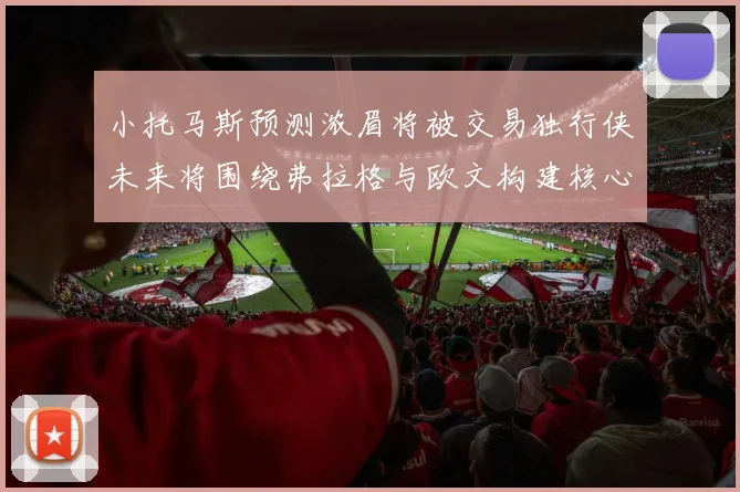 小托马斯预测浓眉将被交易独行侠未来将围绕弗拉格与欧文构建核心阵容