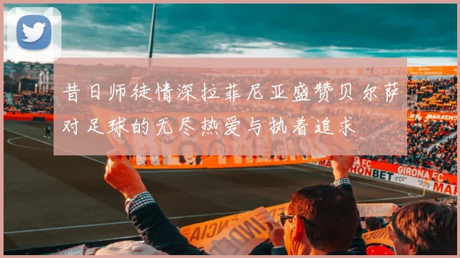 昔日师徒情深拉菲尼亚盛赞贝尔萨对足球的无尽热爱与执着追求