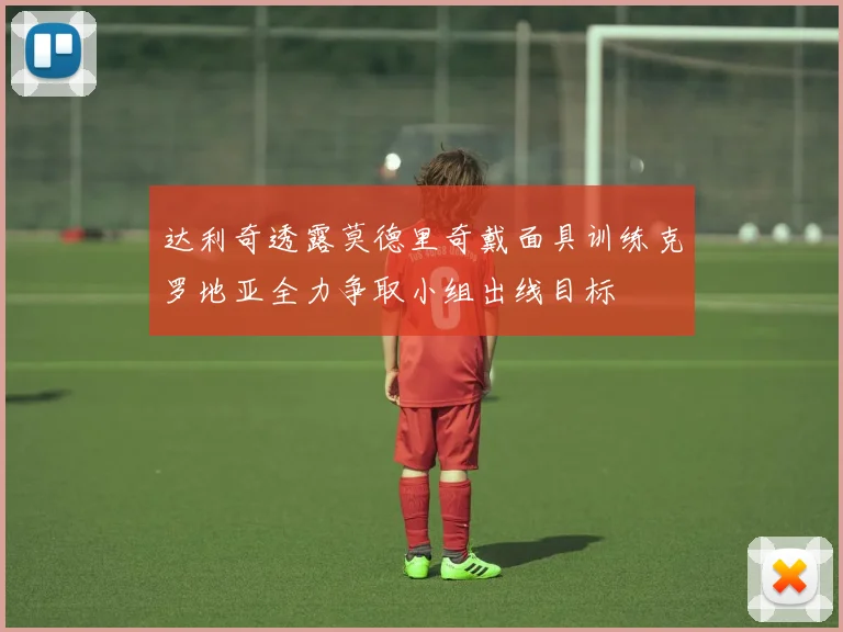 达利奇透露莫德里奇戴面具训练克罗地亚全力争取小组出线目标