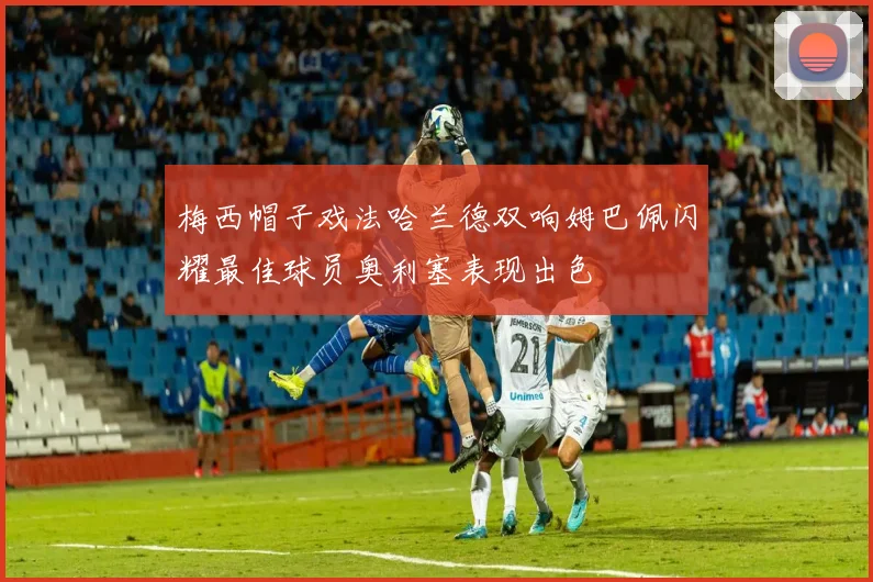 梅西帽子戏法哈兰德双响姆巴佩闪耀最佳球员奥利塞表现出色