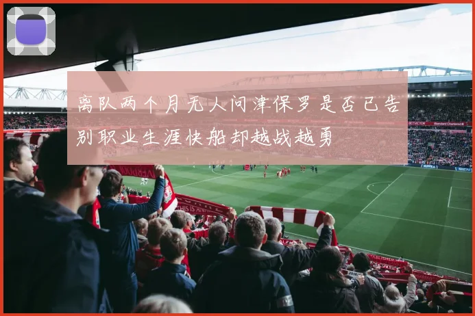 离队两个月无人问津保罗是否已告别职业生涯快船却越战越勇