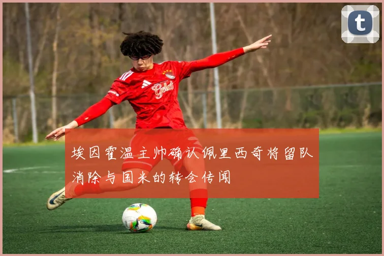 埃因霍温主帅确认佩里西奇将留队消除与国米的转会传闻