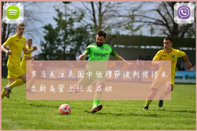 罗马关注美国中场穆萨谈判将待米兰新高管上任后启动