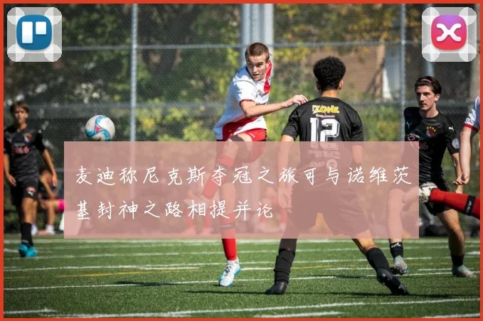 麦迪称尼克斯夺冠之旅可与诺维茨基封神之路相提并论