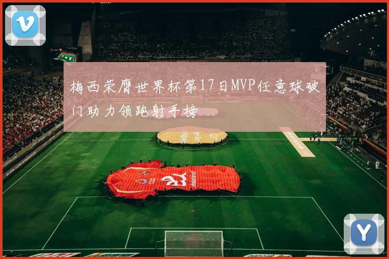 梅西荣膺世界杯第17日MVP任意球破门助力领跑射手榜