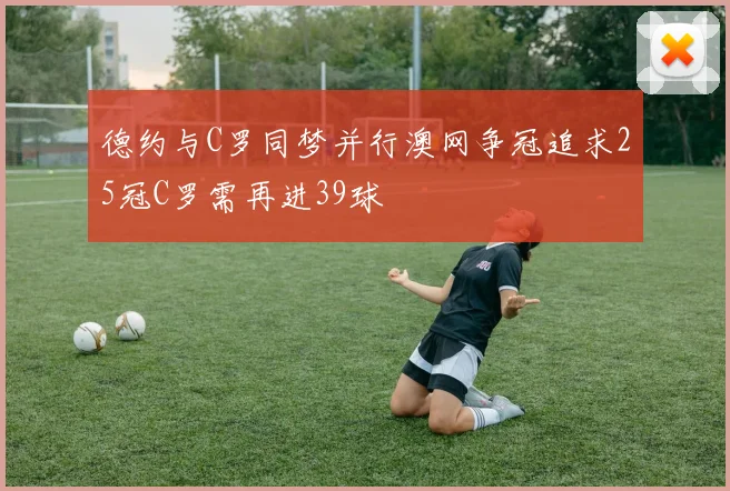 德约与C罗同梦并行澳网争冠追求25冠C罗需再进39球