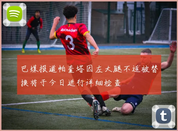 巴媒报道帕奎塔因左大腿不适被替换将于今日进行详细检查