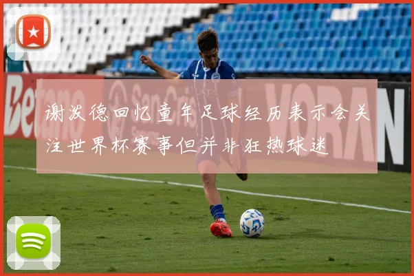 谢泼德回忆童年足球经历表示会关注世界杯赛事但并非狂热球迷