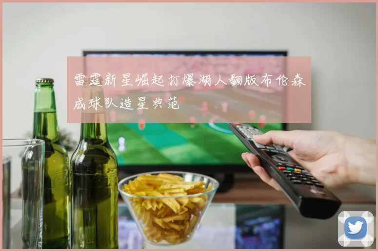 雷霆新星崛起打爆湖人翻版布伦森成球队造星典范