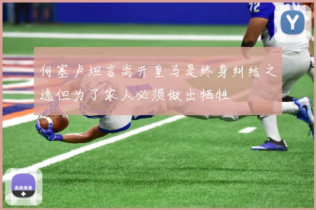 何塞卢坦言离开皇马是终身纠结之选但为了家人必须做出牺牲