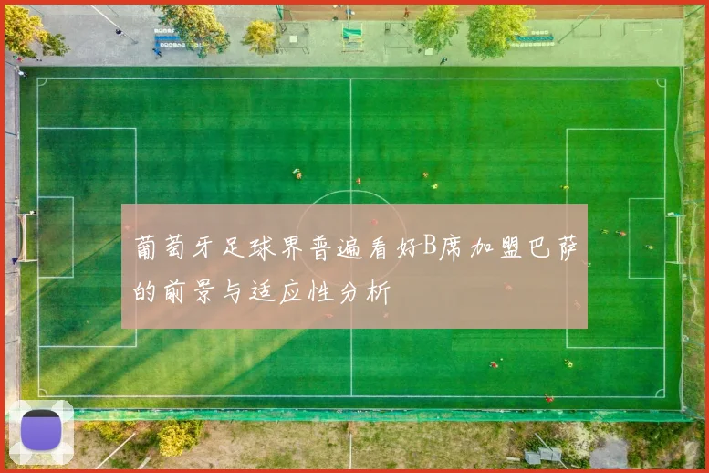 葡萄牙足球界普遍看好B席加盟巴萨的前景与适应性分析