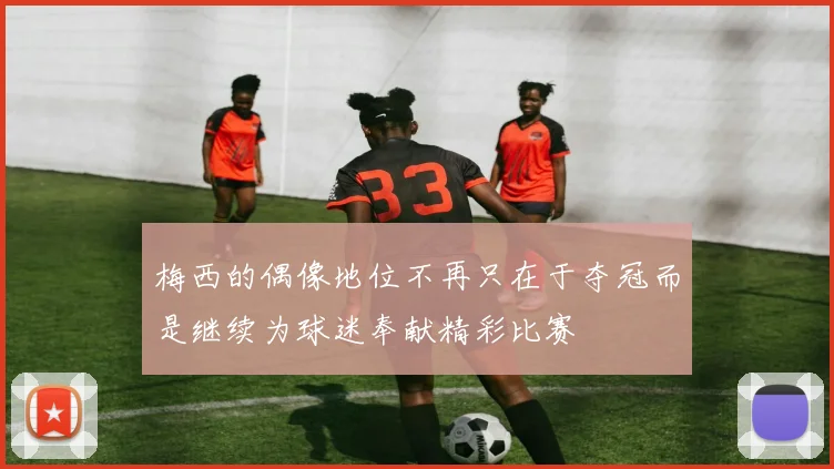 梅西的偶像地位不再只在于夺冠而是继续为球迷奉献精彩比赛
