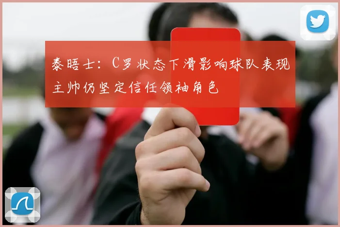 泰晤士：C罗状态下滑影响球队表现主帅仍坚定信任领袖角色