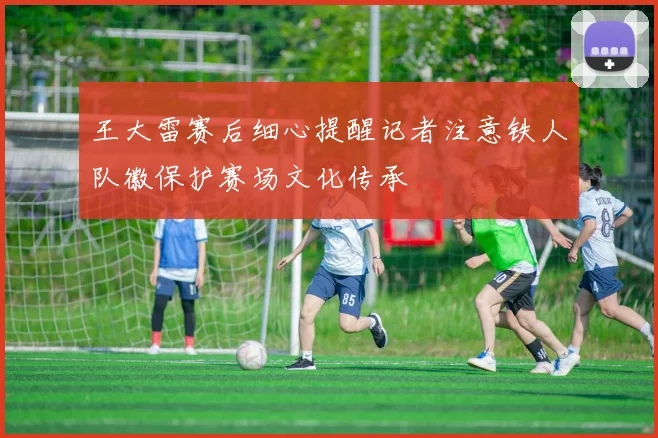 王大雷赛后细心提醒记者注意铁人队徽保护赛场文化传承