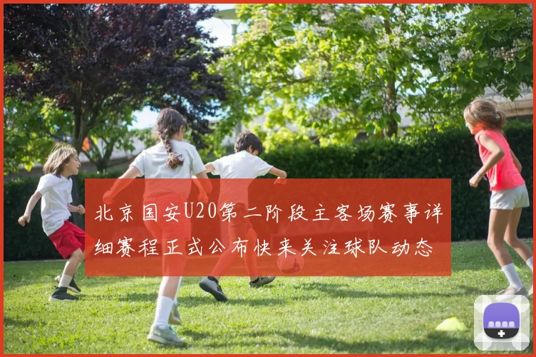 北京国安U20第二阶段主客场赛事详细赛程正式公布快来关注球队动态