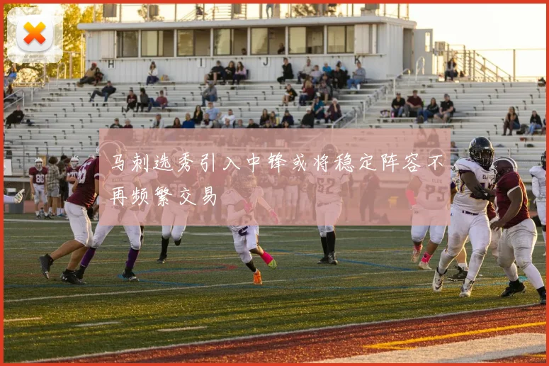 马刺选秀引入中锋或将稳定阵容不再频繁交易